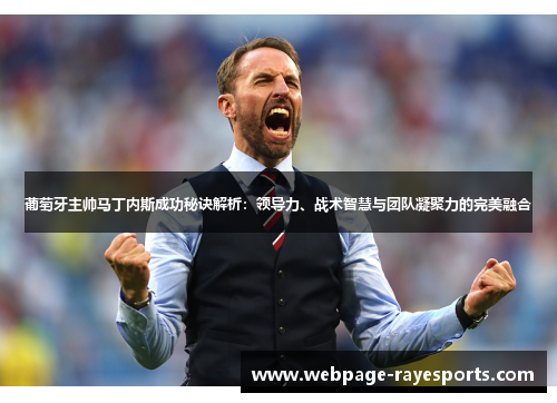 葡萄牙主帅马丁内斯成功秘诀解析:领导力、战术智慧与团队凝聚力的完美融合 葡萄牙主帅马丁内斯成功秘诀解析:领导力、战术智慧与团队凝聚力的完美融合