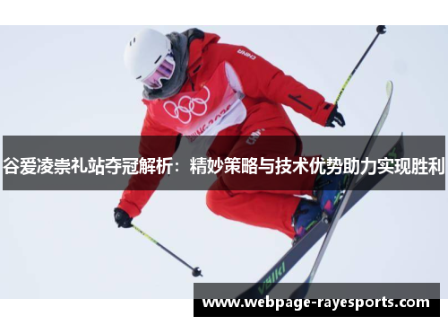 谷爱凌崇礼站夺冠解析:精妙策略与技术优势助力实现胜利 谷爱凌崇礼站夺冠解析:精妙策略与技术优势助力实现胜利