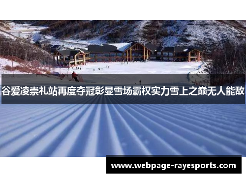 谷爱凌崇礼站再度夺冠彰显雪场霸权实力雪上之巅无人能敌