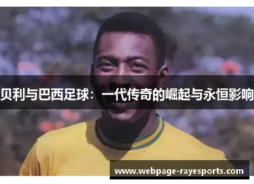贝利与巴西足球:一代传奇的崛起与永恒影响 贝利与巴西足球:一代传奇的崛起与永恒影响
