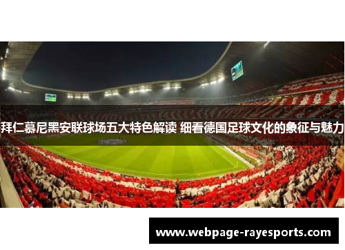拜仁慕尼黑安联球场五大特色解读 细看德国足球文化的象征与魅力