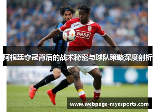 阿根廷夺冠背后的战术秘密与球队策略深度剖析 阿根廷夺冠背后的战术秘密与球队策略深度剖析