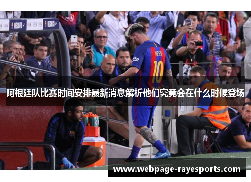 阿根廷队比赛时间安排最新消息解析他们究竟会在什么时候登场 阿根廷队比赛时间安排最新消息解析他们究竟会在什么时候登场