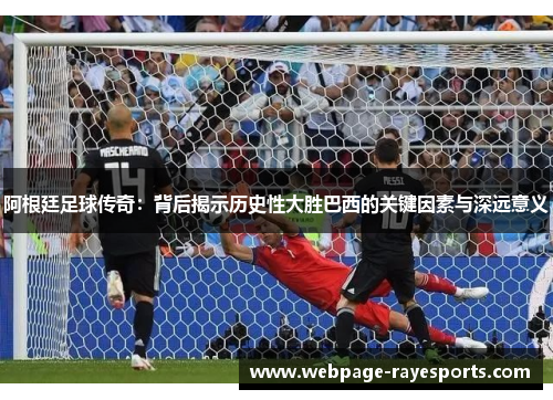 阿根廷足球传奇:背后揭示历史性大胜巴西的关键因素与深远意义 阿根廷足球传奇:背后揭示历史性大胜巴西的关键因素与深远意义